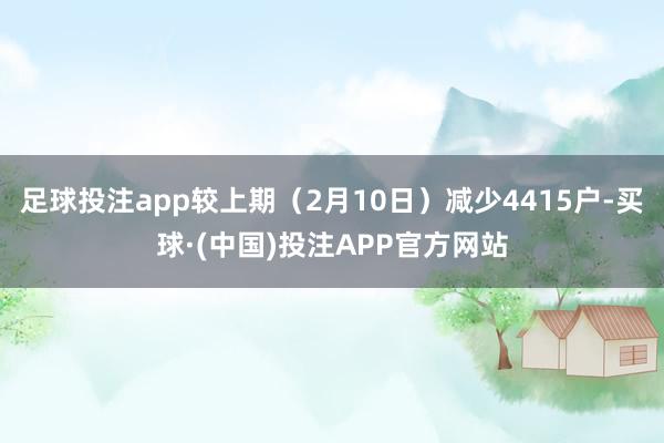 足球投注app较上期（2月10日）减少4415户-买球·(中国)投注APP官方网站