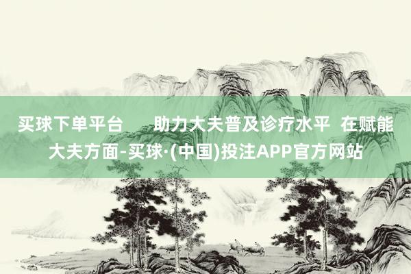 买球下单平台      助力大夫普及诊疗水平  在赋能大夫方面-买球·(中国)投注APP官方网站
