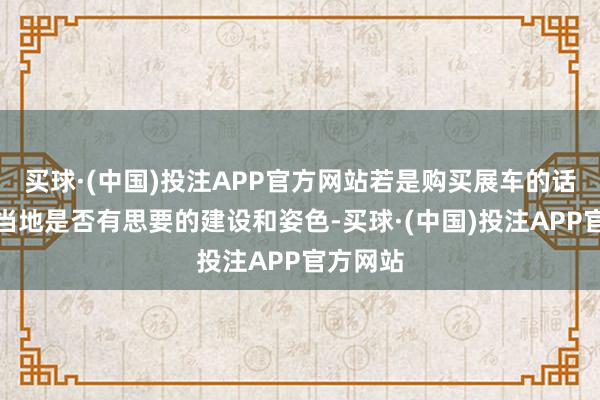买球·(中国)投注APP官方网站若是购买展车的话需要看当地是否有思要的建设和姿色-买球·(中国)投注APP官方网站