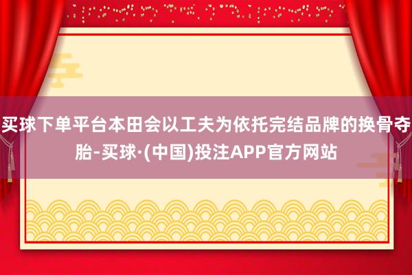 买球下单平台本田会以工夫为依托完结品牌的换骨夺胎-买球·(中国)投注APP官方网站