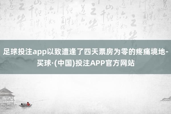 足球投注app以致遭逢了四天票房为零的疼痛境地-买球·(中国)投注APP官方网站