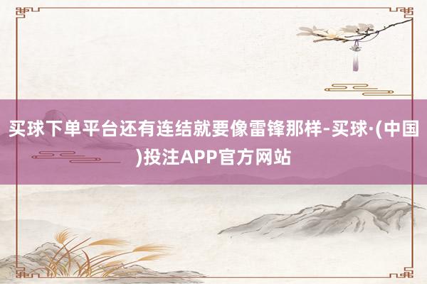 买球下单平台还有连结就要像雷锋那样-买球·(中国)投注APP官方网站