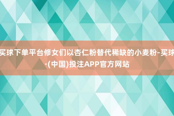 买球下单平台修女们以杏仁粉替代稀缺的小麦粉-买球·(中国)投注APP官方网站