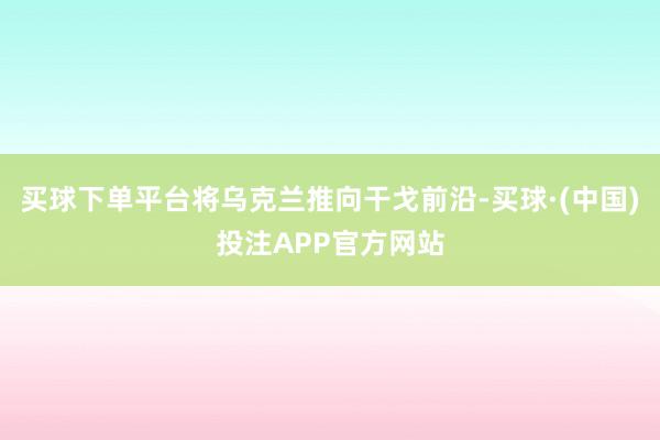 买球下单平台将乌克兰推向干戈前沿-买球·(中国)投注APP官方网站