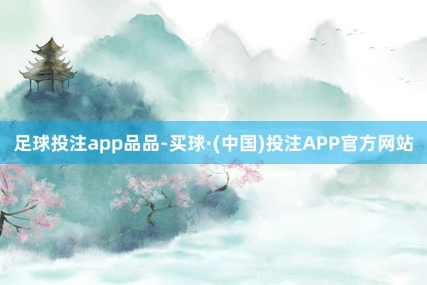 足球投注app品品-买球·(中国)投注APP官方网站