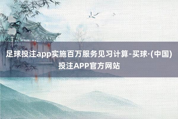 足球投注app实施百万服务见习计算-买球·(中国)投注APP官方网站
