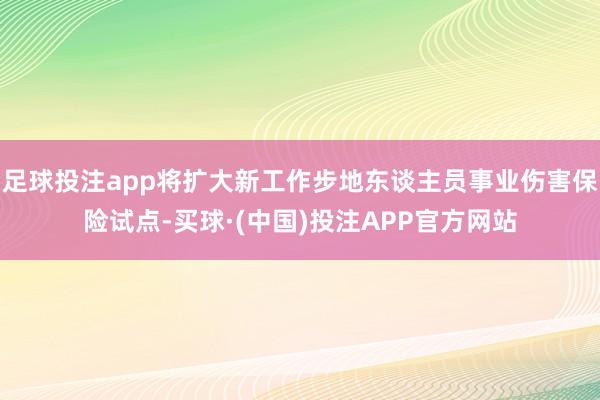 足球投注app将扩大新工作步地东谈主员事业伤害保险试点-买球·(中国)投注APP官方网站