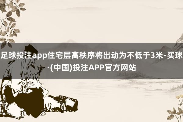 足球投注app住宅层高秩序将出动为不低于3米-买球·(中国)投注APP官方网站