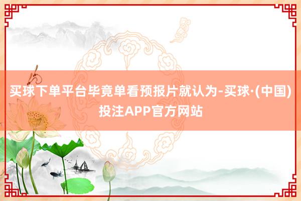 买球下单平台毕竟单看预报片就认为-买球·(中国)投注APP官方网站