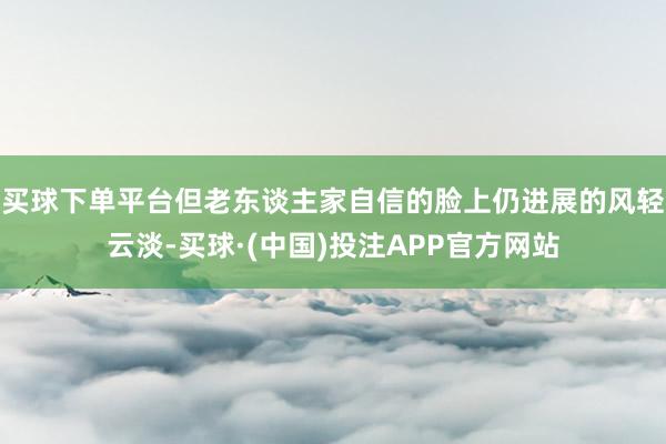 买球下单平台但老东谈主家自信的脸上仍进展的风轻云淡-买球·(中国)投注APP官方网站