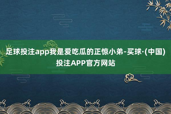 足球投注app我是爱吃瓜的正惊小弟-买球·(中国)投注APP官方网站
