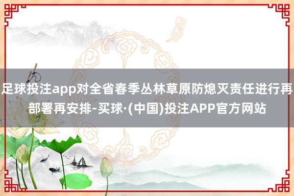 足球投注app对全省春季丛林草原防熄灭责任进行再部署再安排-买球·(中国)投注APP官方网站