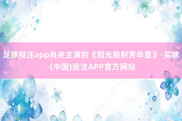 足球投注app肖央主演的《阳光照射芳华里》-买球·(中国)投注APP官方网站