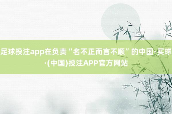 足球投注app在负责“名不正而言不顺”的中国-买球·(中国)投注APP官方网站