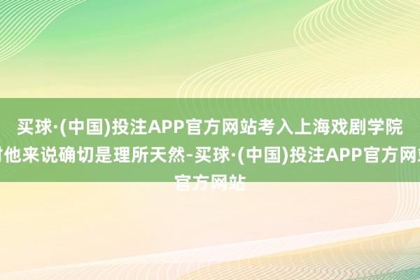 买球·(中国)投注APP官方网站考入上海戏剧学院对他来说确切是理所天然-买球·(中国)投注APP官方网站