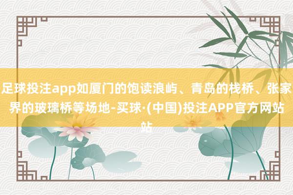 足球投注app如厦门的饱读浪屿、青岛的栈桥、张家界的玻璃桥等场地-买球·(中国)投注APP官方网站