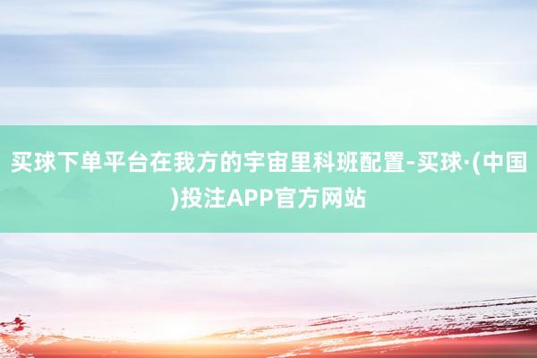 买球下单平台在我方的宇宙里科班配置-买球·(中国)投注APP官方网站
