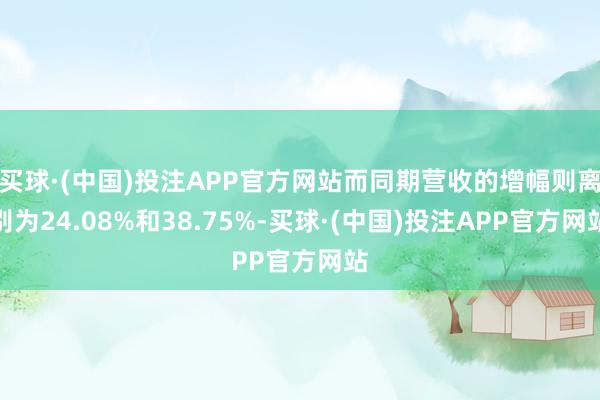 买球·(中国)投注APP官方网站而同期营收的增幅则离别为24.08%和38.75%-买球·(中国)投注APP官方网站