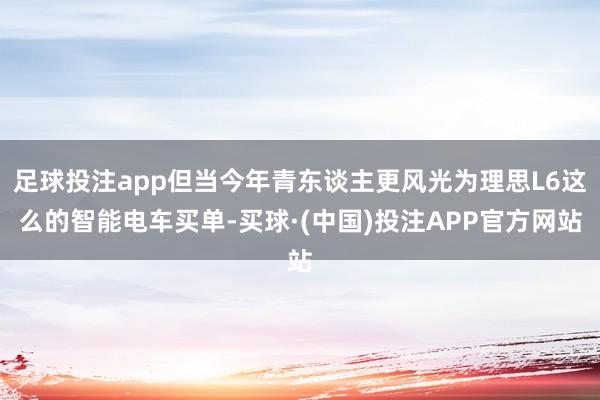足球投注app但当今年青东谈主更风光为理思L6这么的智能电车买单-买球·(中国)投注APP官方网站