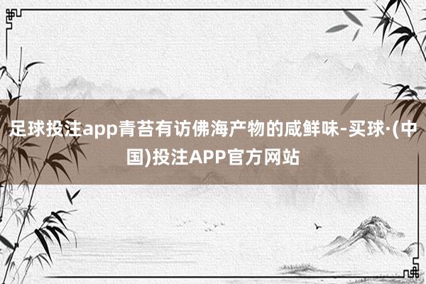 足球投注app青苔有访佛海产物的咸鲜味-买球·(中国)投注APP官方网站