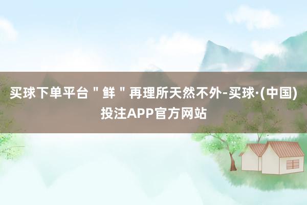 买球下单平台＂鲜＂再理所天然不外-买球·(中国)投注APP官方网站