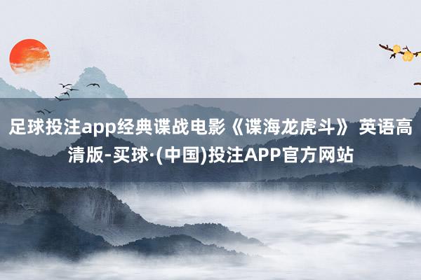 足球投注app经典谍战电影《谍海龙虎斗》 英语高清版-买球·(中国)投注APP官方网站