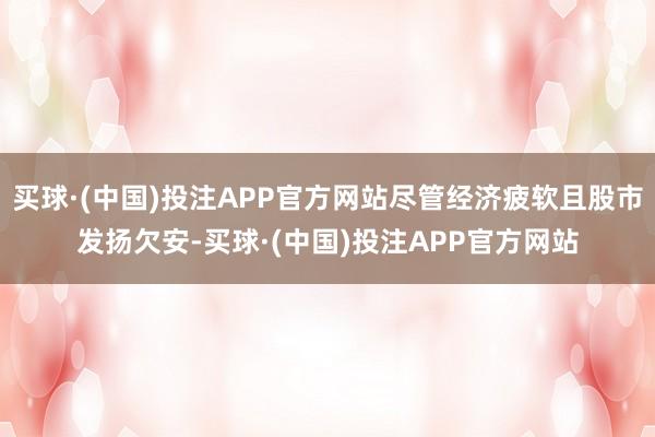 买球·(中国)投注APP官方网站尽管经济疲软且股市发扬欠安-买球·(中国)投注APP官方网站