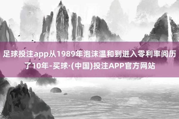 足球投注app从1989年泡沫温和到进入零利率阅历了10年-买球·(中国)投注APP官方网站
