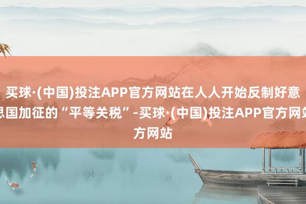 买球·(中国)投注APP官方网站在人人开始反制好意思国加征的“平等关税”-买球·(中国)投注APP官方网站