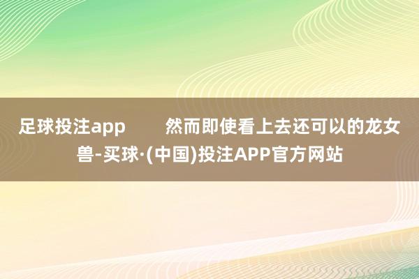 足球投注app        然而即使看上去还可以的龙女兽-买球·(中国)投注APP官方网站