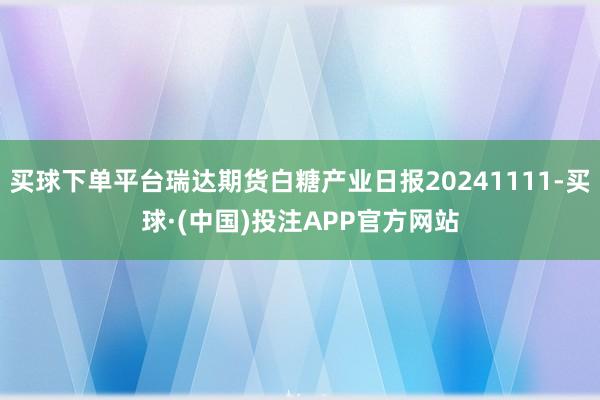 买球下单平台瑞达期货白糖产业日报20241111-买球·(中国)投注APP官方网站