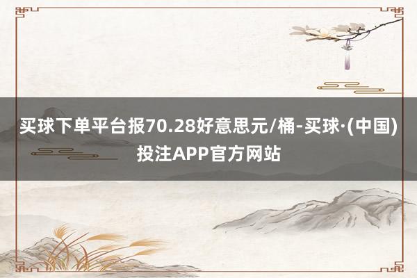 买球下单平台报70.28好意思元/桶-买球·(中国)投注APP官方网站