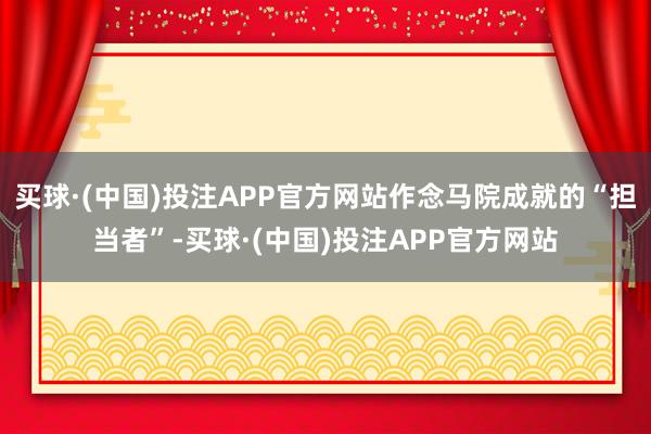 买球·(中国)投注APP官方网站作念马院成就的“担当者”-买球·(中国)投注APP官方网站