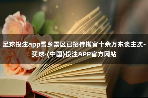 足球投注app雪乡景区已招待搭客十余万东谈主次-买球·(中国)投注APP官方网站