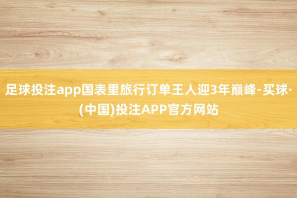足球投注app国表里旅行订单王人迎3年巅峰-买球·(中国)投注APP官方网站