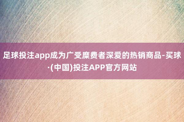 足球投注app成为广受糜费者深爱的热销商品-买球·(中国)投注APP官方网站
