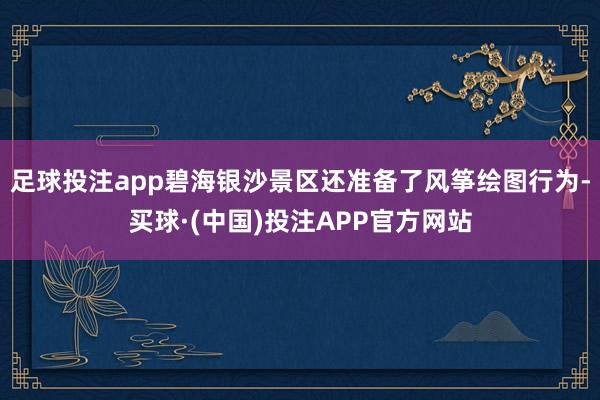 足球投注app碧海银沙景区还准备了风筝绘图行为-买球·(中国)投注APP官方网站