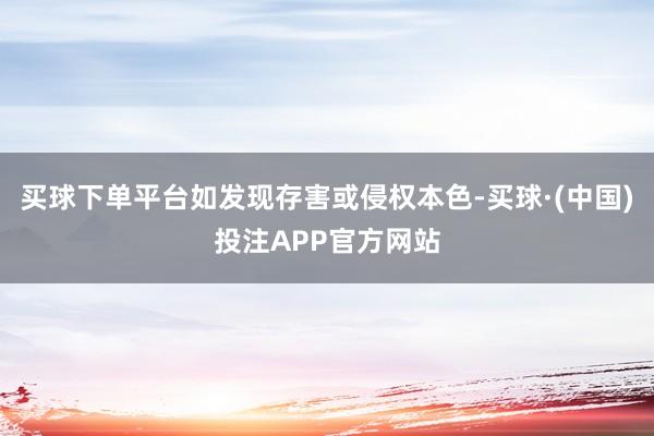 买球下单平台如发现存害或侵权本色-买球·(中国)投注APP官方网站