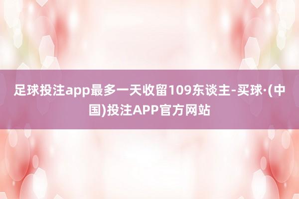 足球投注app最多一天收留109东谈主-买球·(中国)投注APP官方网站