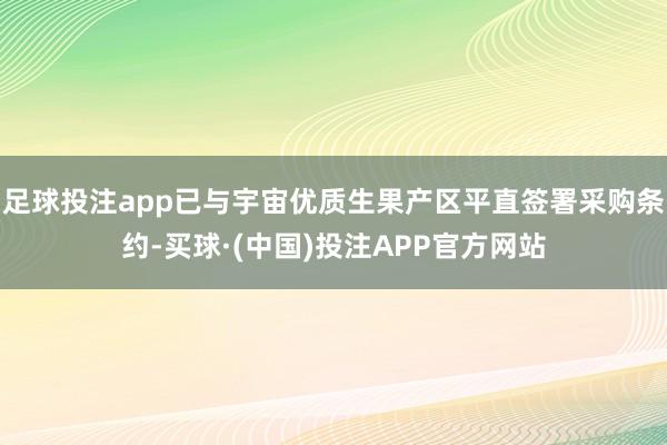 足球投注app已与宇宙优质生果产区平直签署采购条约-买球·(中国)投注APP官方网站