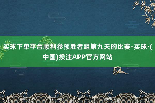 买球下单平台顺利参预胜者组第九天的比赛-买球·(中国)投注APP官方网站