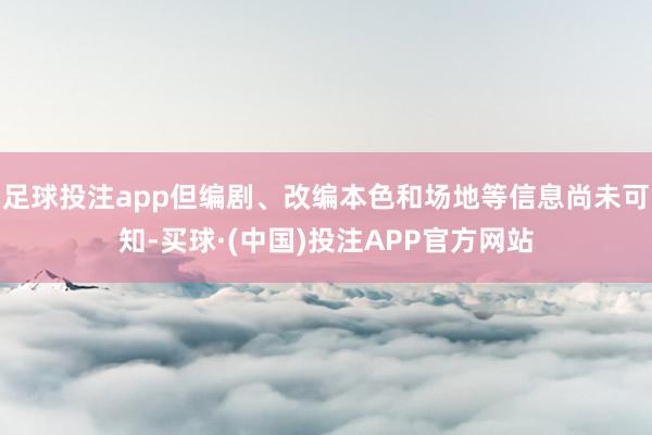 足球投注app但编剧、改编本色和场地等信息尚未可知-买球·(中国)投注APP官方网站