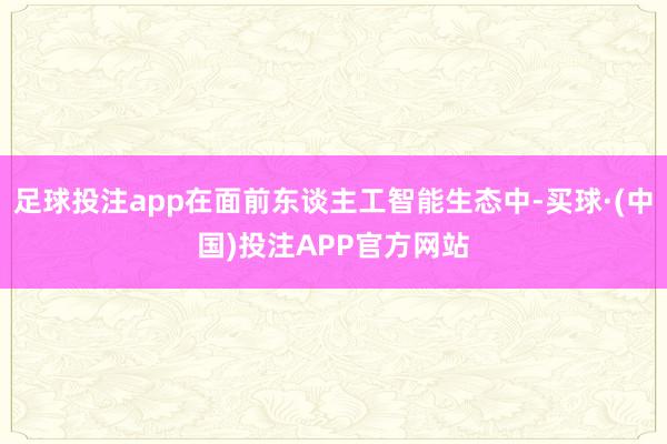 足球投注app在面前东谈主工智能生态中-买球·(中国)投注APP官方网站