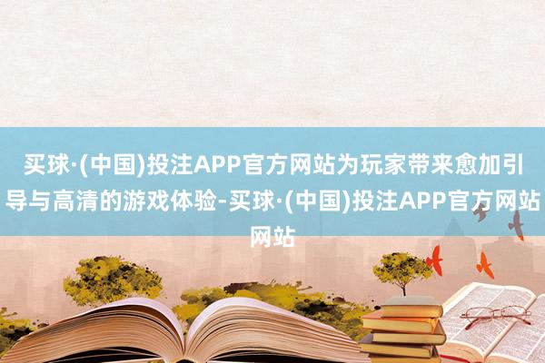 买球·(中国)投注APP官方网站为玩家带来愈加引导与高清的游戏体验-买球·(中国)投注APP官方网站