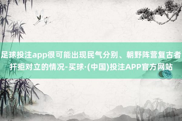 足球投注app很可能出现民气分别、朝野阵营复古者扞拒对立的情况-买球·(中国)投注APP官方网站