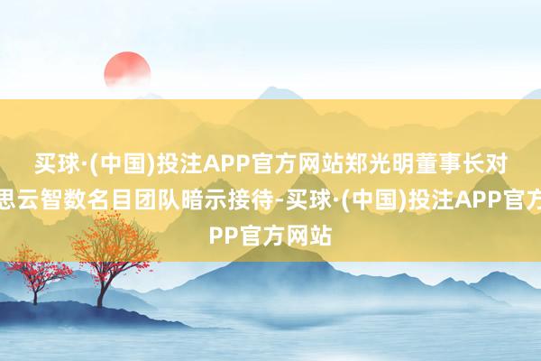 买球·(中国)投注APP官方网站　　郑光明董事长对好意思云智数名目团队暗示接待-买球·(中国)投注APP官方网站