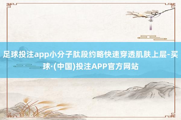 足球投注app小分子肽段约略快速穿透肌肤上层-买球·(中国)投注APP官方网站
