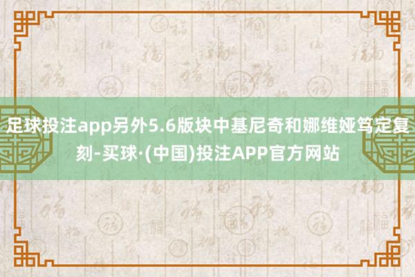 足球投注app另外5.6版块中基尼奇和娜维娅笃定复刻-买球·(中国)投注APP官方网站