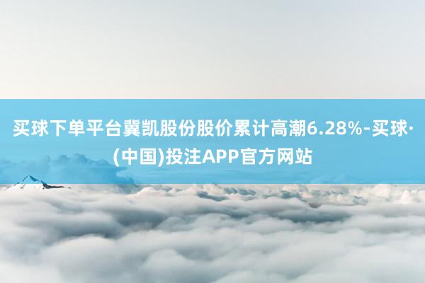 买球下单平台冀凯股份股价累计高潮6.28%-买球·(中国)投注APP官方网站