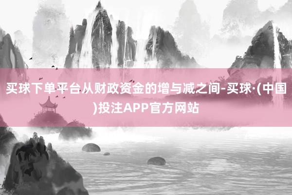 买球下单平台从财政资金的增与减之间-买球·(中国)投注APP官方网站